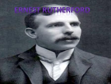 Ernest Rutherford was born 30 th August 1871 and died 19 th October 1937. One of the greatest experimental physicists of the 20 th century, Ernest Rutherford.