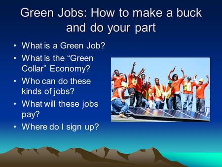 Green Jobs: How to make a buck and do your part What is a Green Job? What is the “Green Collar” Economy? Who can do these kinds of jobs? What will these.