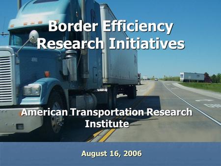 Border Efficiency Research Initiatives American Transportation Research Institute August 16, 2006.