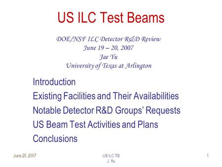 June 20, 2007US ILC TB J. Yu 1 US ILC Test Beams DOE/NSF ILC Detector R&D Review June 19 – 20, 2007 Jae Yu University of Texas at Arlington Introduction.