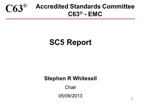 1 Accredited Standards Committee C63 ® - EMC SC5 Report Stephen R Whitesell Chair 05/09/2013.