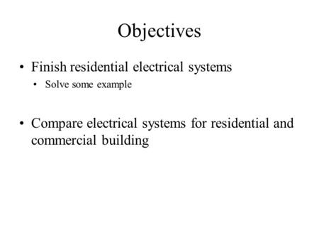 Objectives Finish residential electrical systems Solve some example Compare electrical systems for residential and commercial building.