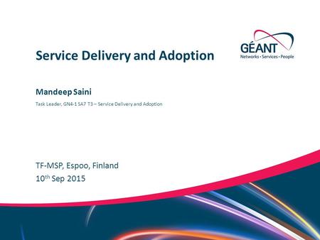 Networks ∙ Services ∙ People www.geant.org Mandeep Saini TF-MSP, Espoo, Finland Service Delivery and Adoption 10 th Sep 2015 Task Leader, GN4-1 SA7 T3.