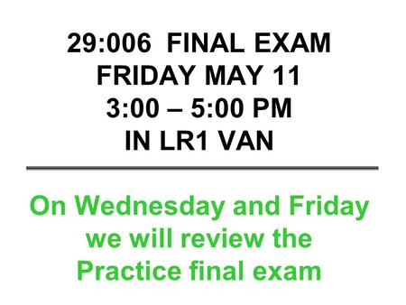 29:006 FINAL EXAM FRIDAY MAY 11 3:00 – 5:00 PM IN LR1 VAN On Wednesday and Friday we will review the Practice final exam.