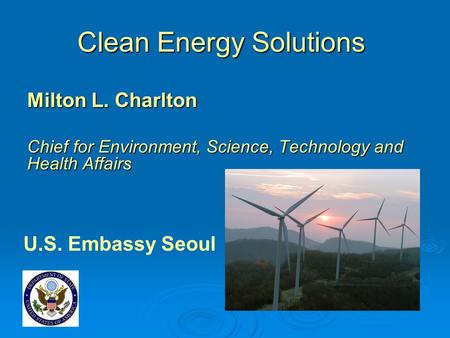 Clean Energy Solutions Milton L. Charlton Chief for Environment, Science, Technology and Health Affairs U.S. Embassy Seoul.