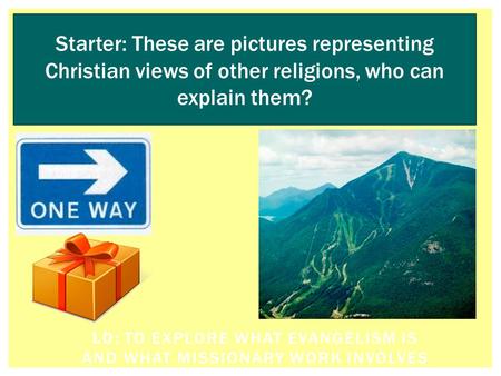 LO: TO EXPLORE WHAT EVANGELISM IS AND WHAT MISSIONARY WORK INVOLVES Starter: These are pictures representing Christian views of other religions, who can.