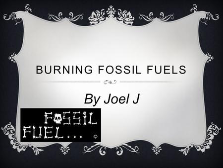 BURNING FOSSIL FUELS By Joel J. WHAT IS THE ISSUE?  My issue is burning fossil fuels.  fossil fuels can be found in your energy at home.  when its.