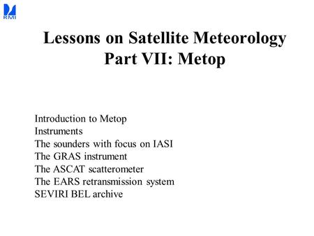 Lessons on Satellite Meteorology Part VII: Metop Introduction to Metop Instruments The sounders with focus on IASI The GRAS instrument The ASCAT scatterometer.