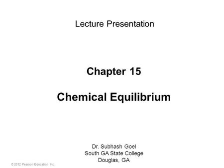 Chapter 15 Chemical Equilibrium Dr. Subhash Goel South GA State College Douglas, GA Lecture Presentation © 2012 Pearson Education, Inc.