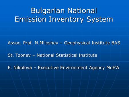 Bulgarian National Emission Inventory System Assoc. Prof. N.Miloshev – Geophysical Institute BAS St. Tzonev – National Statistical Institute E. Nikolova.