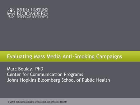  2008 Johns Hopkins Bloomberg School of Public Health Evaluating Mass Media Anti-Smoking Campaigns Marc Boulay, PhD Center for Communication Programs.