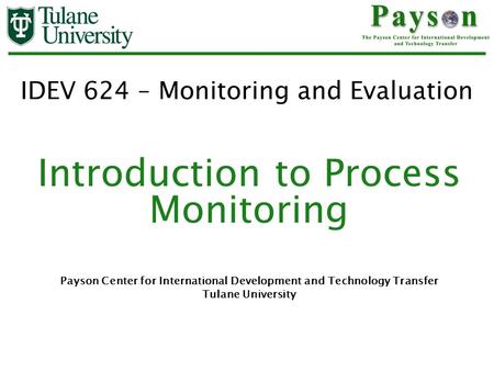 IDEV 624 – Monitoring and Evaluation Introduction to Process Monitoring Payson Center for International Development and Technology Transfer Tulane University.
