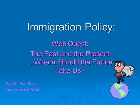 Immigration Policy: Web Quest: The Past and the Present …Where Should the Future Take Us? Franklin High School Last updated 9-28-08.