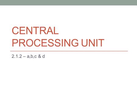 CENTRAL PROCESSING UNIT 2.1.2 – a,b,c & d. 2.1.2. a - The Purpose of a CPU The CPU is the brain of the computer. The Purpose of the CPU is to process.