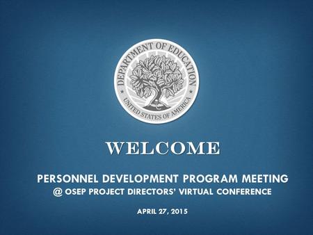 WELCOME WELCOME PERSONNEL DEVELOPMENT PROGRAM OSEP PROJECT DIRECTORS’ VIRTUAL CONFERENCE APRIL 27, 2015.