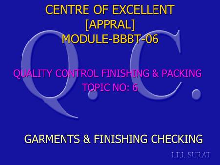 CENTRE OF EXCELLENT [APPRAL] MODULE-BBBT-06 QUALITY CONTROL FINISHING & PACKING TOPIC NO: 6 GARMENTS & FINISHING CHECKING.