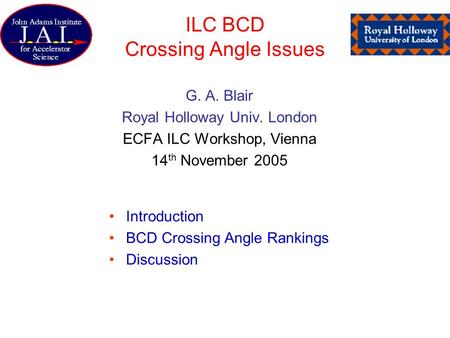 ILC BCD Crossing Angle Issues G. A. Blair Royal Holloway Univ. London ECFA ILC Workshop, Vienna 14 th November 2005 Introduction BCD Crossing Angle Rankings.