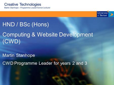 Creative Technologies Martin Stanhope – Programme Leader/Senior Lecturer HND / BSc (Hons) Computing & Website Development (CWD) Martin Stanhope CWD Programme.