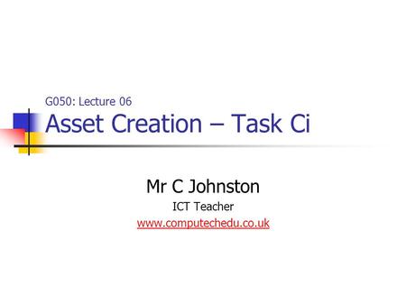 G050: Lecture 06 Asset Creation – Task Ci Mr C Johnston ICT Teacher www.computechedu.co.uk.