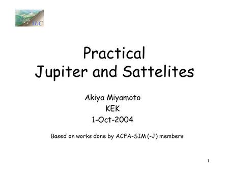 1 Practical Jupiter and Sattelites Akiya Miyamoto KEK 1-Oct-2004 Based on works done by ACFA-SIM (-J) members.