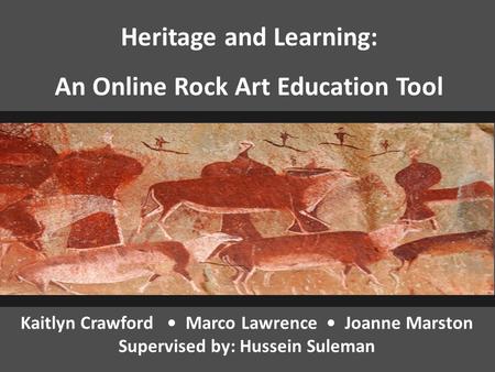 Kaitlyn Crawford Marco Lawrence Joanne Marston Supervised by: Hussein Suleman Heritage and Learning: An Online Rock Art Education Tool.