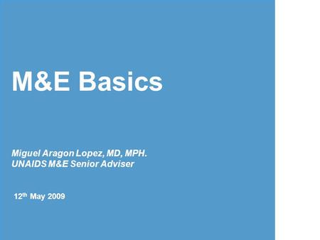 M&E Basics Miguel Aragon Lopez, MD, MPH. UNAIDS M&E Senior Adviser 12 th May 2009.