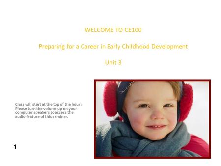 WELCOME TO CE100 Preparing for a Career in Early Childhood Development Unit 3 Class will start at the top of the hour! Please turn the volume up on your.