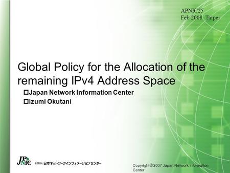 Copyright © 2007 Japan Network Information Center Global Policy for the Allocation of the remaining IPv4 Address Space  Japan Network Information Center.