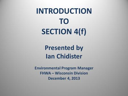 INTRODUCTION TO SECTION 4(f) Presented by Ian Chidister Environmental Program Manager FHWA – Wisconsin Division December 4, 2013.