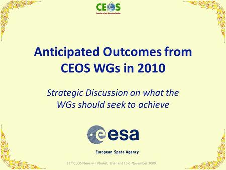 Anticipated Outcomes from CEOS WGs in 2010 Strategic Discussion on what the WGs should seek to achieve 1 23 rd CEOS Plenary I Phuket, Thailand I 3-5 November.