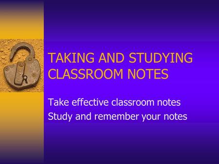 TAKING AND STUDYING CLASSROOM NOTES Take effective classroom notes Study and remember your notes.