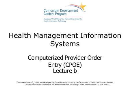 Health Management Information Systems Computerized Provider Order Entry (CPOE) Lecture b This material Comp6_Unit4b was developed by Duke University funded.