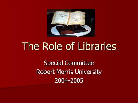 The Role of Libraries Special Committee Robert Morris University 2004-2005.