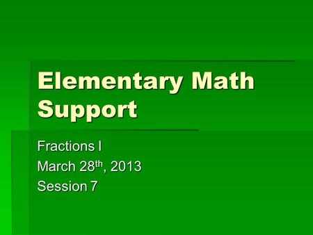 Elementary Math Support Fractions I March 28 th, 2013 Session 7.