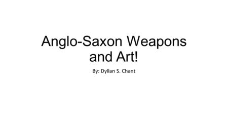 Anglo-Saxon Weapons and Art! By: Dyllan S. Chant.