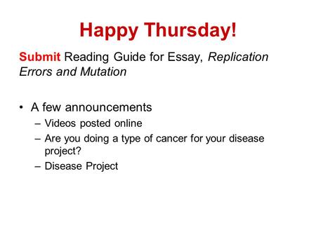 Happy Thursday! Submit Reading Guide for Essay, Replication Errors and Mutation A few announcements –Videos posted online –Are you doing a type of cancer.