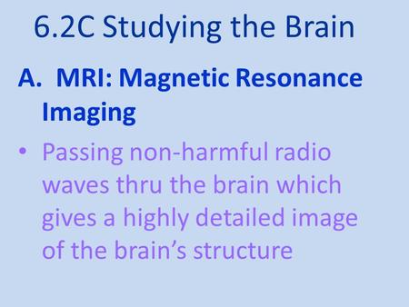 6.2C Studying the Brain A. MRI: Magnetic Resonance Imaging Passing non-harmful radio waves thru the brain which gives a highly detailed image of the brain’s.