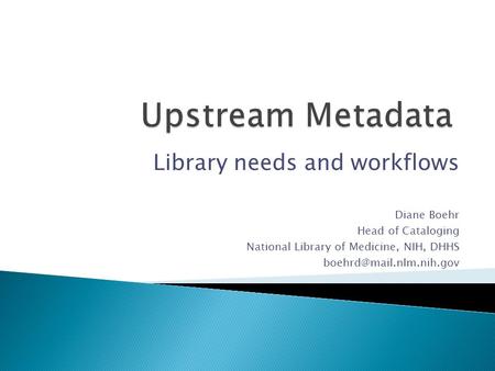 Library needs and workflows Diane Boehr Head of Cataloging National Library of Medicine, NIH, DHHS