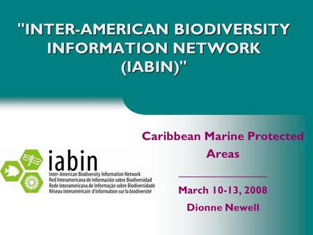 INTER-AMERICAN BIODIVERSITY INFORMATION NETWORK (IABIN) Caribbean Marine Protected Areas _________________ March 10-13, 2008 Dionne Newell.