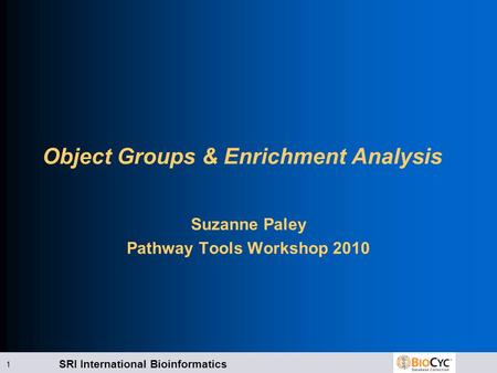 SRI International Bioinformatics 1 Object Groups & Enrichment Analysis Suzanne Paley Pathway Tools Workshop 2010.