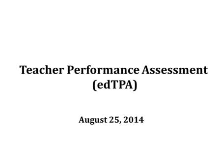 Teacher Performance Assessment (edTPA) August 25, 2014.