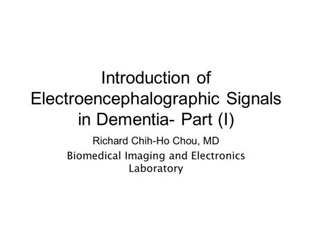 Introduction of Electroencephalographic Signals in Dementia- Part (I) Richard Chih-Ho Chou, MD Biomedical Imaging and Electronics Laboratory.