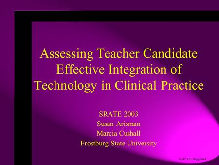 MAR*TEC Supported Assessing Teacher Candidate Effective Integration of Technology in Clinical Practice SRATE 2003 Susan Arisman Marcia Cushall Frostburg.