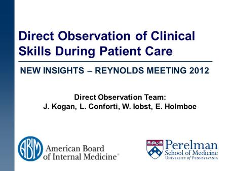 Direct Observation of Clinical Skills During Patient Care NEW INSIGHTS – REYNOLDS MEETING 2012 Direct Observation Team: J. Kogan, L. Conforti, W. Iobst,