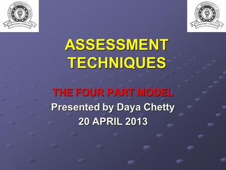 ASSESSMENT TECHNIQUES THE FOUR PART MODEL Presented by Daya Chetty 20 APRIL 2013.