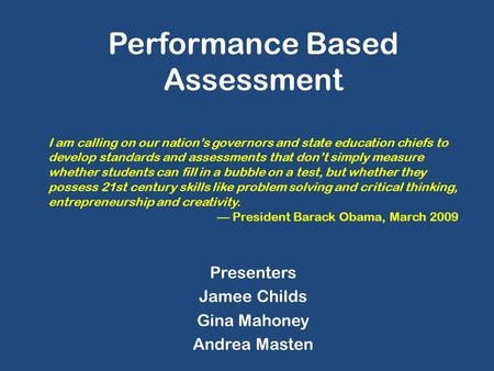 Performance Based Assessment Presenters Jamee Childs Gina Mahoney Andrea Masten I am calling on our nation’s governors and state education chiefs to develop.