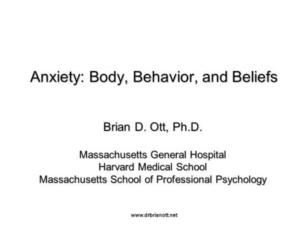 Www.drbrianott.net Anxiety: Body, Behavior, and Beliefs Brian D. Ott, Ph.D. Massachusetts General Hospital Harvard Medical School Massachusetts School.