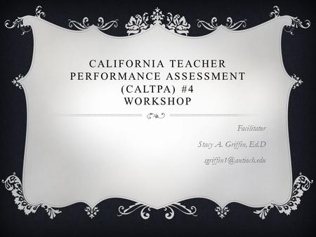 CALIFORNIA TEACHER PERFORMANCE ASSESSMENT (CALTPA) #4 WORKSHOP Facilitator Stacy A. Griffin, Ed.D
