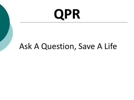 Ask A Question, Save A Life QPR. Question, Persuade, Refer 1. Question a person about suicide 2. Persuade the person to get help 3. Refer the person to.