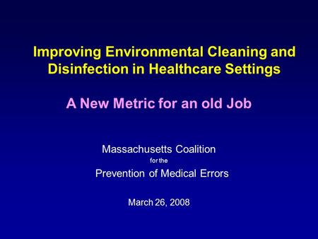Improving Environmental Cleaning and Disinfection in Healthcare Settings Massachusetts Coalition for the Prevention of Medical Errors March 26, 2008 A.